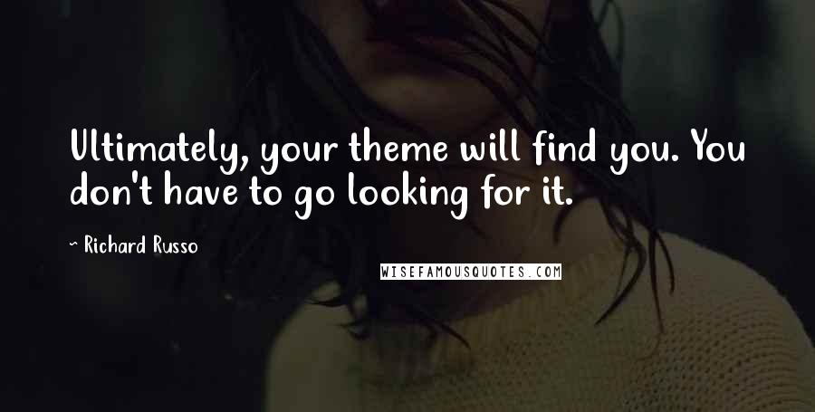 Richard Russo Quotes: Ultimately, your theme will find you. You don't have to go looking for it.