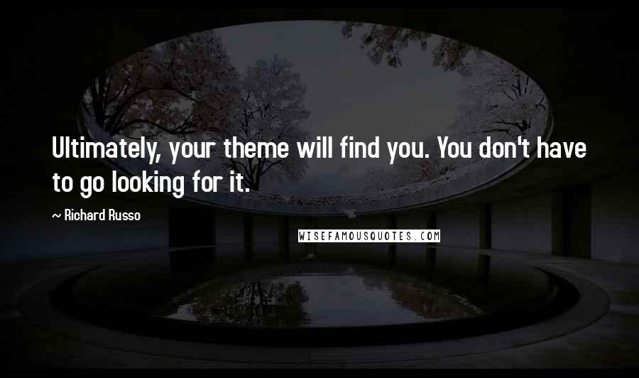 Richard Russo Quotes: Ultimately, your theme will find you. You don't have to go looking for it.