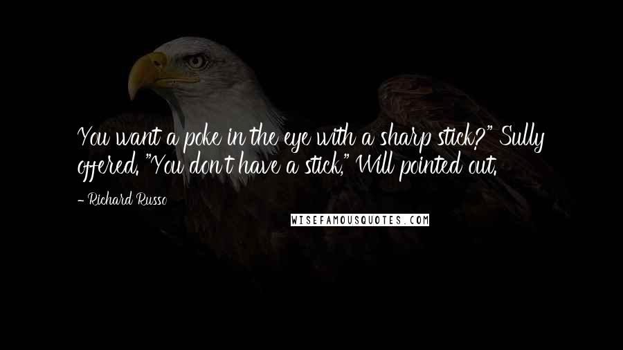 Richard Russo Quotes: You want a poke in the eye with a sharp stick?" Sully offered. "You don't have a stick," Will pointed out.