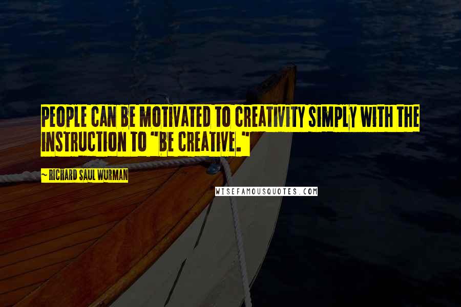 Richard Saul Wurman Quotes: People can be motivated to creativity simply with the instruction to "be creative."