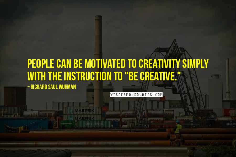 Richard Saul Wurman Quotes: People can be motivated to creativity simply with the instruction to "be creative."