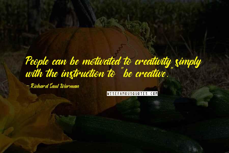 Richard Saul Wurman Quotes: People can be motivated to creativity simply with the instruction to "be creative."