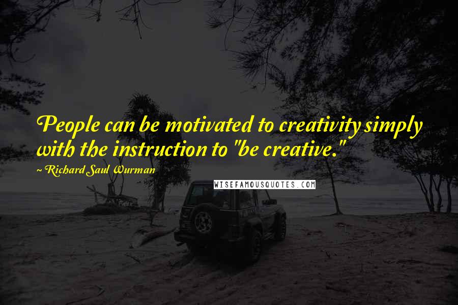 Richard Saul Wurman Quotes: People can be motivated to creativity simply with the instruction to "be creative."