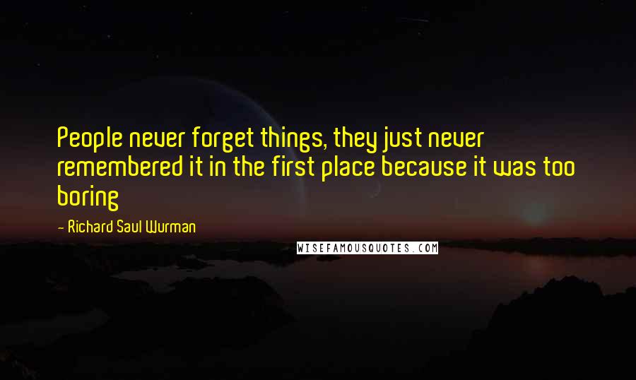 Richard Saul Wurman Quotes: People never forget things, they just never remembered it in the first place because it was too boring