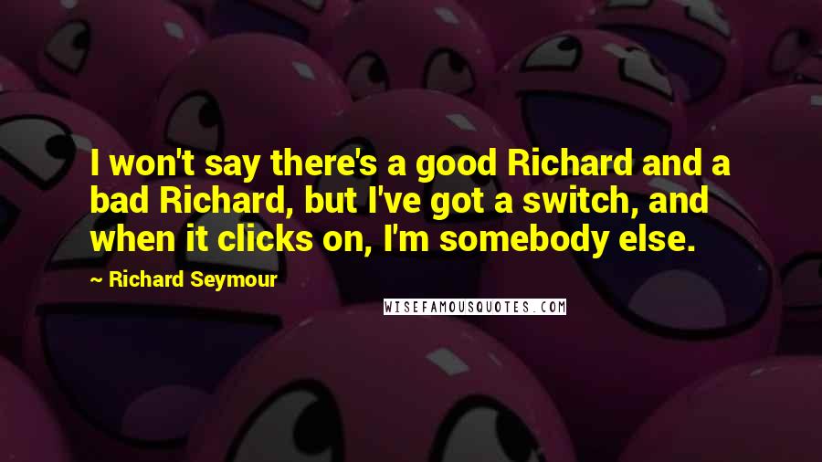 Richard Seymour Quotes: I won't say there's a good Richard and a bad Richard, but I've got a switch, and when it clicks on, I'm somebody else.