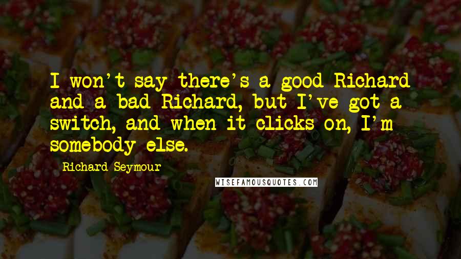 Richard Seymour Quotes: I won't say there's a good Richard and a bad Richard, but I've got a switch, and when it clicks on, I'm somebody else.