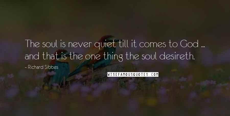 Richard Sibbes Quotes: The soul is never quiet till it comes to God ... and that is the one thing the soul desireth.