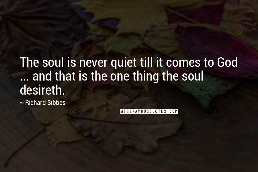 Richard Sibbes Quotes: The soul is never quiet till it comes to God ... and that is the one thing the soul desireth.