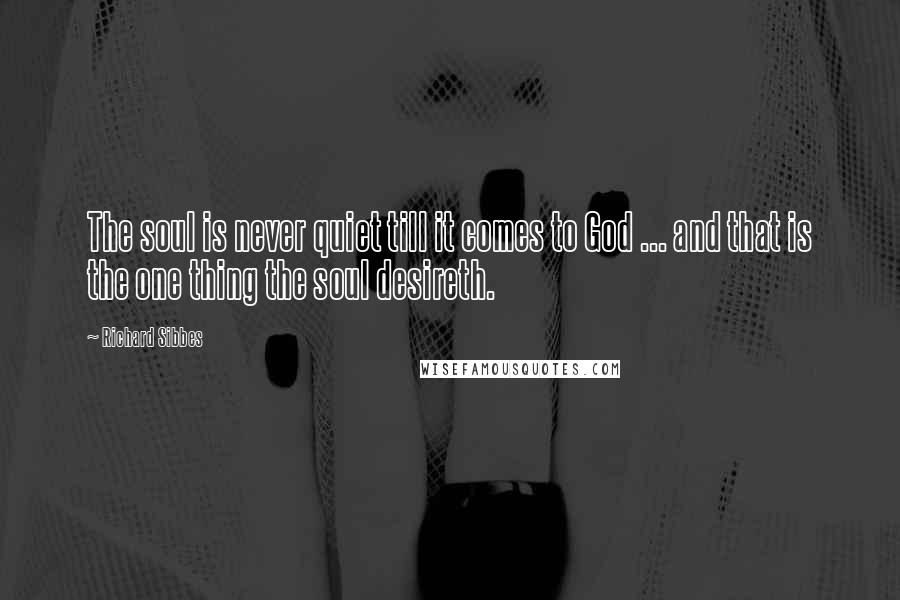 Richard Sibbes Quotes: The soul is never quiet till it comes to God ... and that is the one thing the soul desireth.