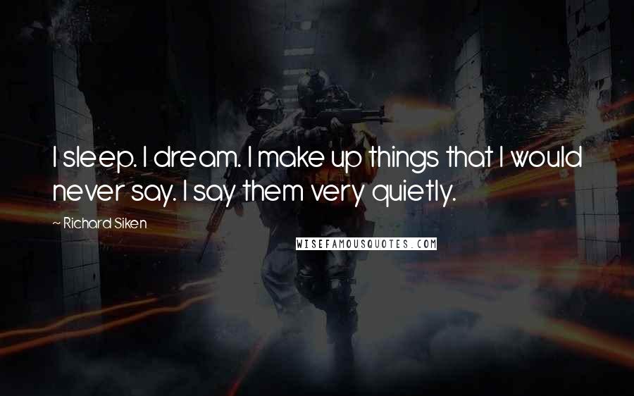 Richard Siken Quotes: I sleep. I dream. I make up things that I would never say. I say them very quietly.