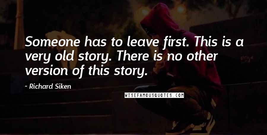 Richard Siken Quotes: Someone has to leave first. This is a very old story. There is no other version of this story.