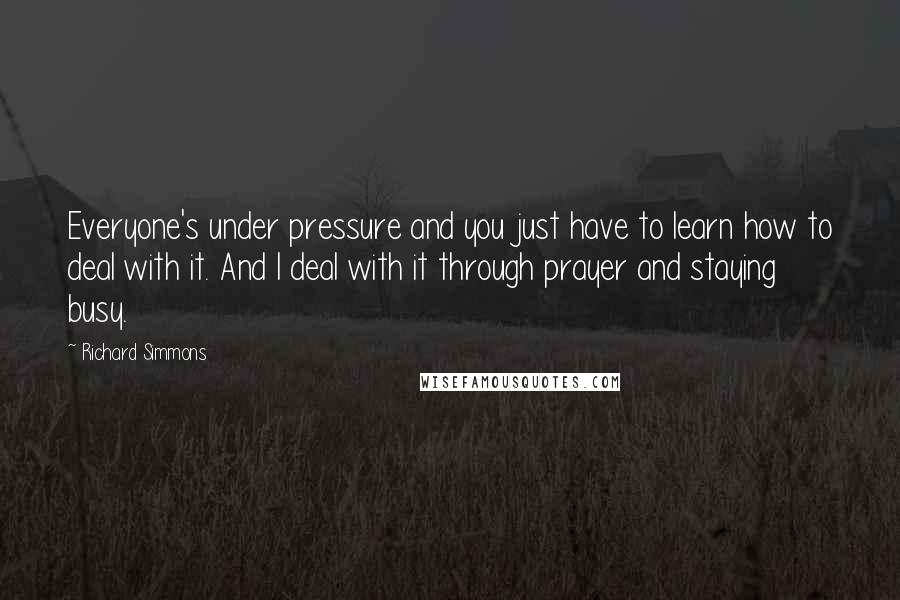 Richard Simmons Quotes: Everyone's under pressure and you just have to learn how to deal with it. And I deal with it through prayer and staying busy.