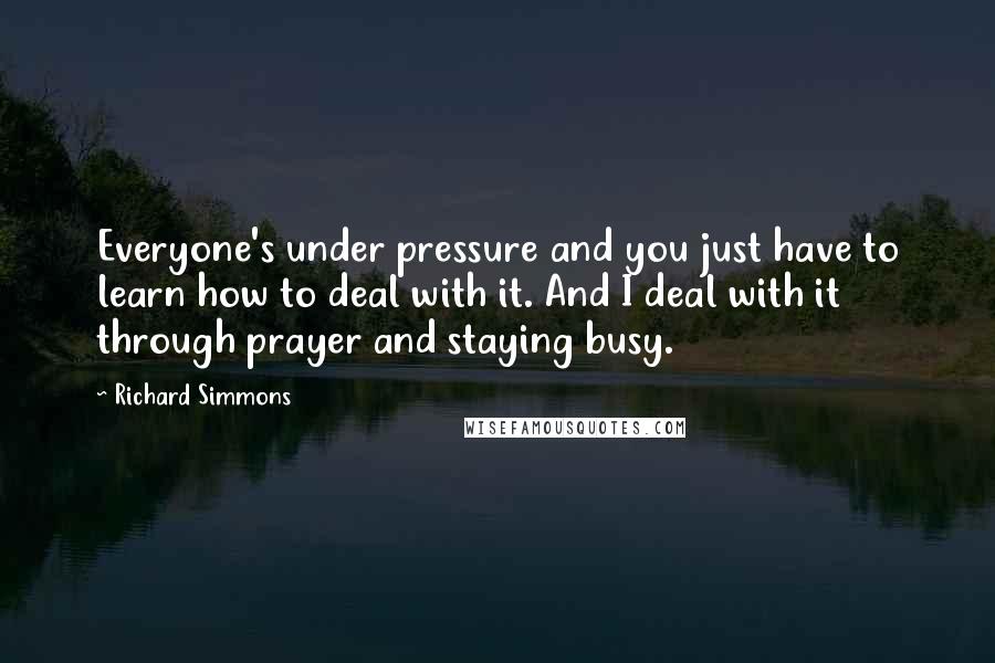 Richard Simmons Quotes: Everyone's under pressure and you just have to learn how to deal with it. And I deal with it through prayer and staying busy.