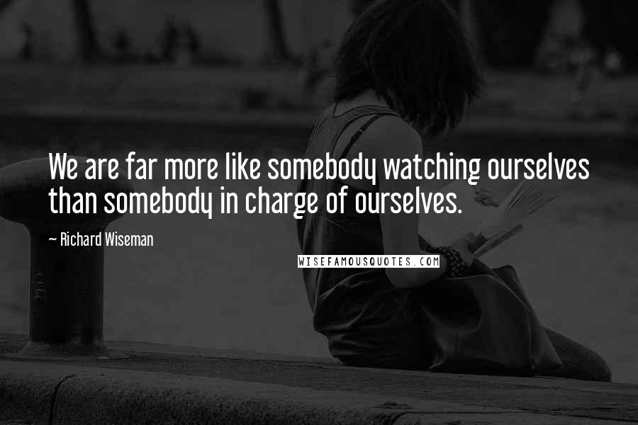 Richard Wiseman Quotes: We are far more like somebody watching ourselves than somebody in charge of ourselves.