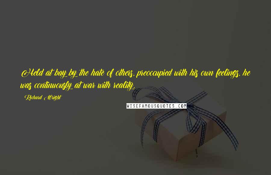 Richard Wright Quotes: Held at bay by the hate of others, preoccupied with his own feelings, he was continuously at war with reality.