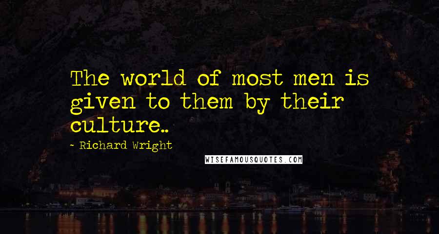 Richard Wright Quotes: The world of most men is given to them by their culture..