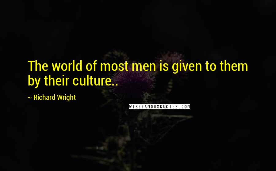 Richard Wright Quotes: The world of most men is given to them by their culture..