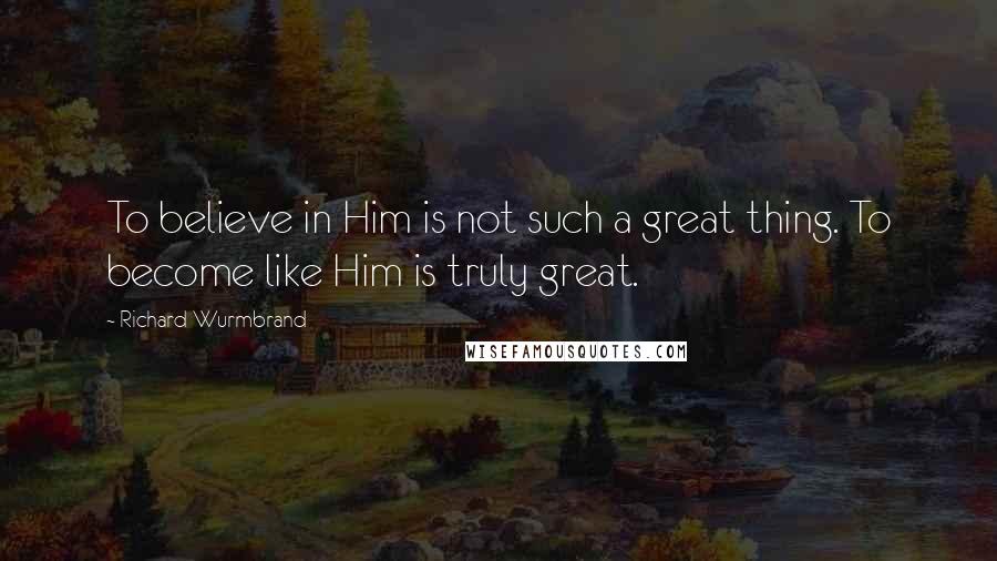 Richard Wurmbrand Quotes: To believe in Him is not such a great thing. To become like Him is truly great.