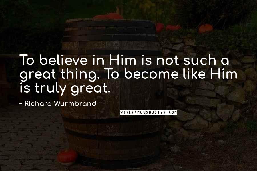 Richard Wurmbrand Quotes: To believe in Him is not such a great thing. To become like Him is truly great.