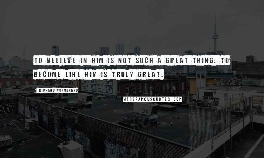 Richard Wurmbrand Quotes: To believe in Him is not such a great thing. To become like Him is truly great.