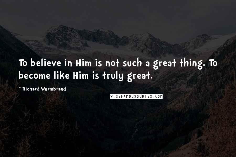 Richard Wurmbrand Quotes: To believe in Him is not such a great thing. To become like Him is truly great.