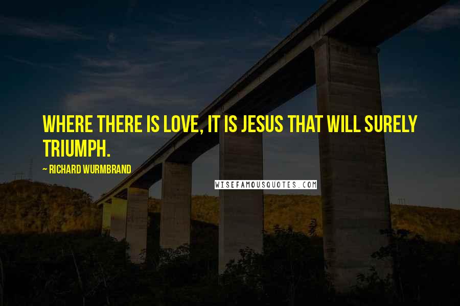 Richard Wurmbrand Quotes: Where there is love, it is Jesus that will surely triumph.