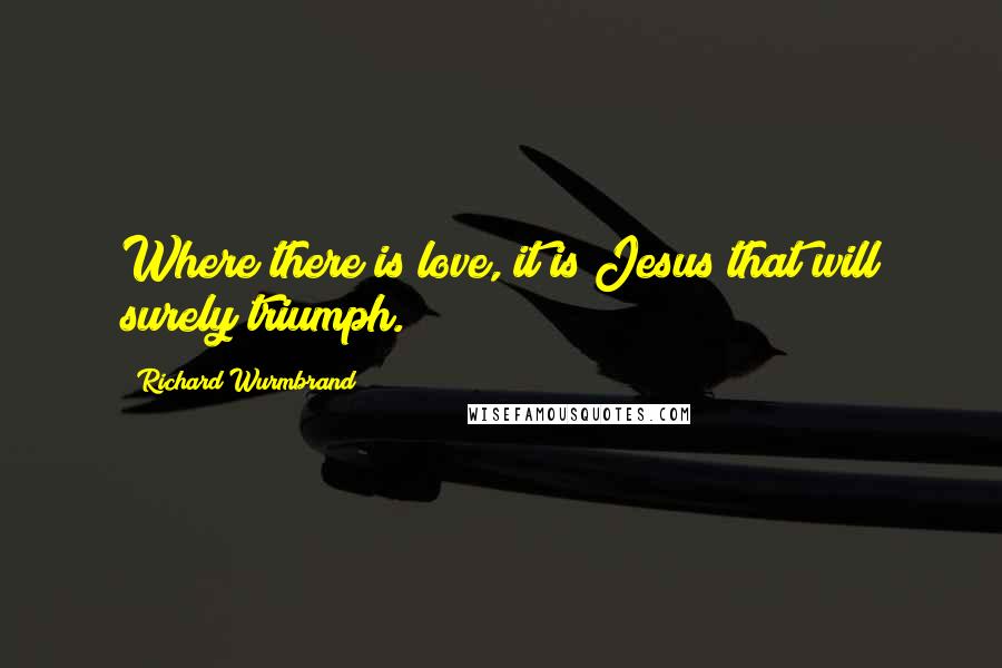 Richard Wurmbrand Quotes: Where there is love, it is Jesus that will surely triumph.