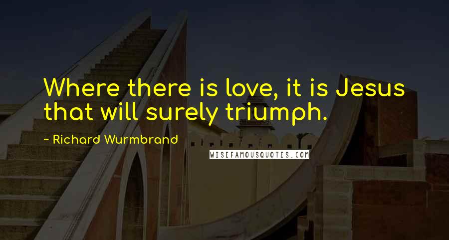 Richard Wurmbrand Quotes: Where there is love, it is Jesus that will surely triumph.