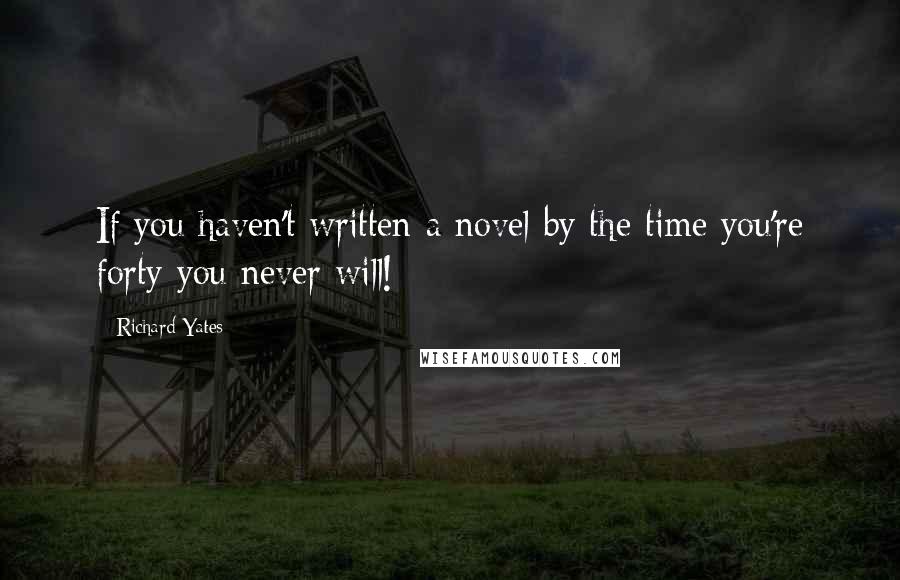 Richard Yates Quotes: If you haven't written a novel by the time you're forty you never will!