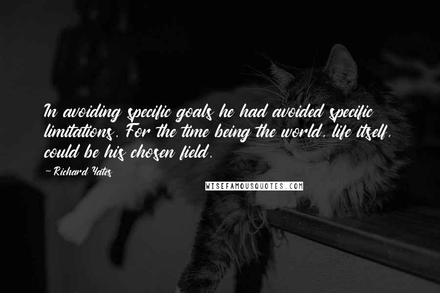 Richard Yates Quotes: In avoiding specific goals he had avoided specific limitations. For the time being the world, life itself, could be his chosen field.