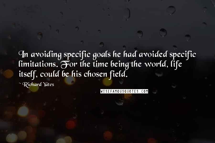 Richard Yates Quotes: In avoiding specific goals he had avoided specific limitations. For the time being the world, life itself, could be his chosen field.