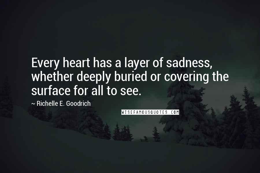 Richelle E. Goodrich Quotes: Every heart has a layer of sadness, whether deeply buried or covering the surface for all to see.