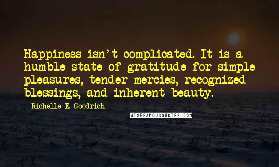 Richelle E. Goodrich Quotes: Happiness isn't complicated. It is a humble state of gratitude for simple pleasures, tender mercies, recognized blessings, and inherent beauty.