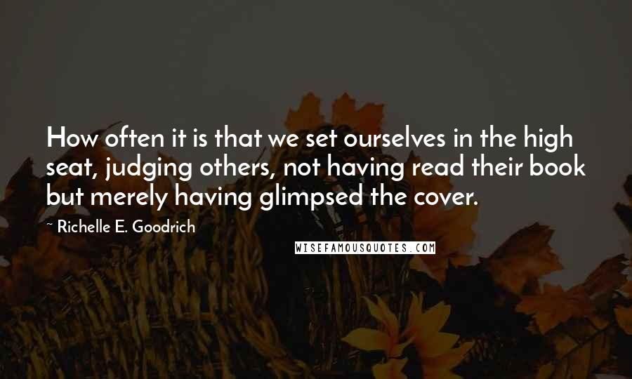 Richelle E. Goodrich Quotes: How often it is that we set ourselves in the high seat, judging others, not having read their book but merely having glimpsed the cover.