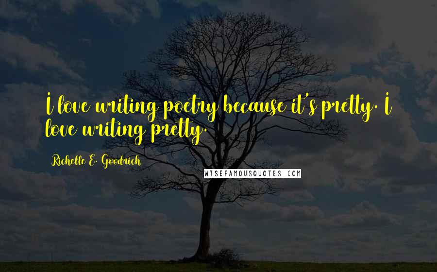 Richelle E. Goodrich Quotes: I love writing poetry because it's pretty. I love writing pretty.