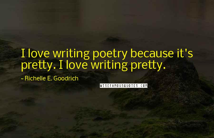 Richelle E. Goodrich Quotes: I love writing poetry because it's pretty. I love writing pretty.