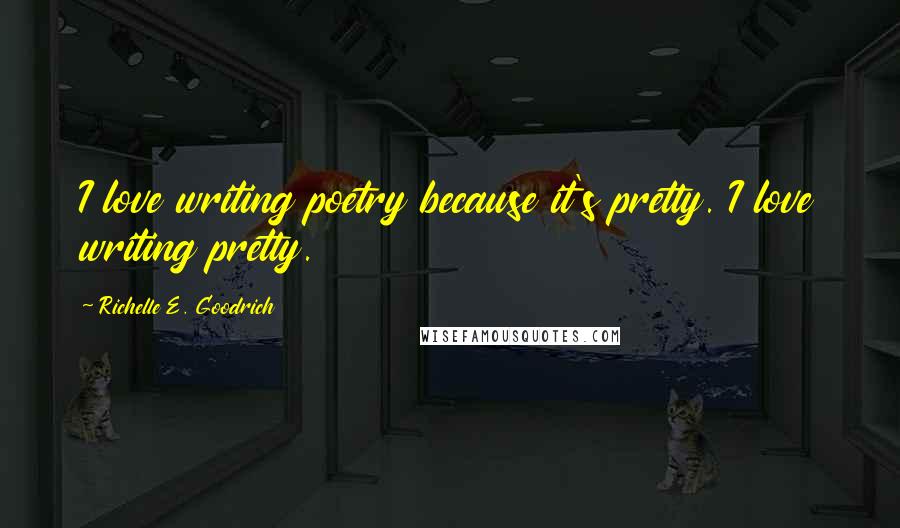 Richelle E. Goodrich Quotes: I love writing poetry because it's pretty. I love writing pretty.