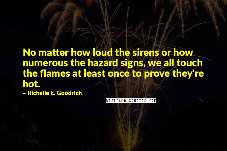 Richelle E. Goodrich Quotes: No matter how loud the sirens or how numerous the hazard signs, we all touch the flames at least once to prove they're hot.