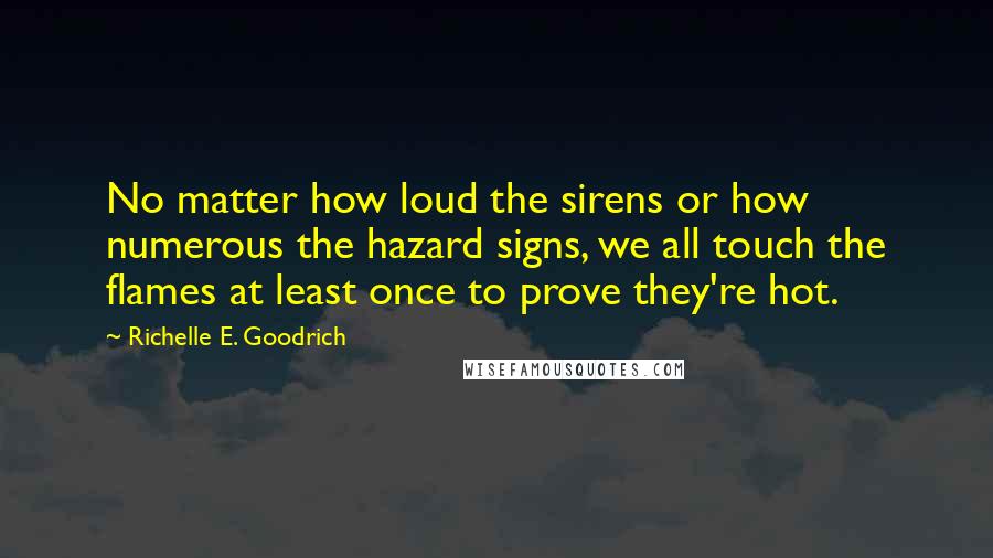 Richelle E. Goodrich Quotes: No matter how loud the sirens or how numerous the hazard signs, we all touch the flames at least once to prove they're hot.