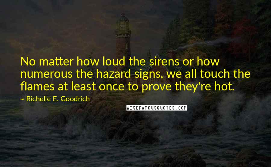 Richelle E. Goodrich Quotes: No matter how loud the sirens or how numerous the hazard signs, we all touch the flames at least once to prove they're hot.