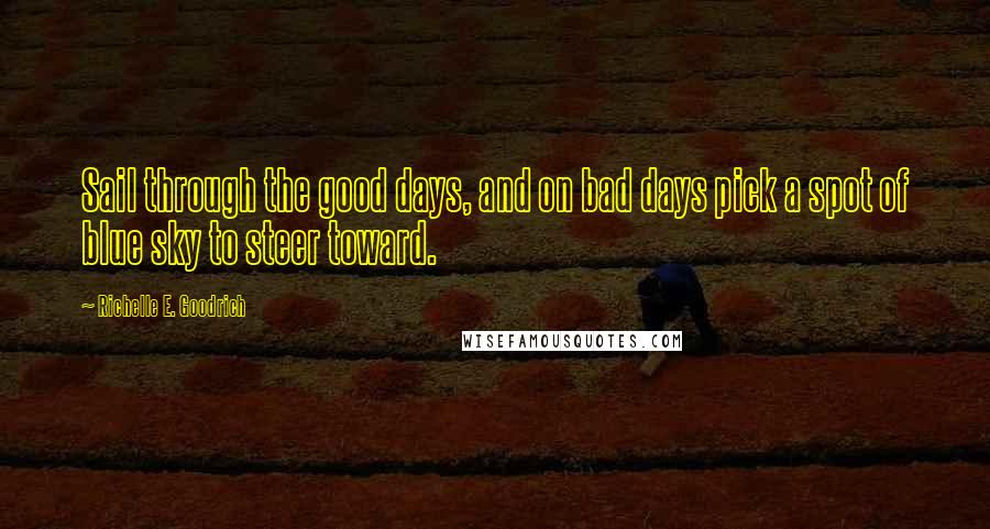 Richelle E. Goodrich Quotes: Sail through the good days, and on bad days pick a spot of blue sky to steer toward.