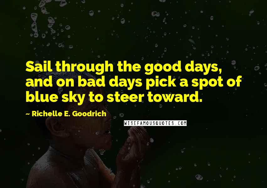 Richelle E. Goodrich Quotes: Sail through the good days, and on bad days pick a spot of blue sky to steer toward.