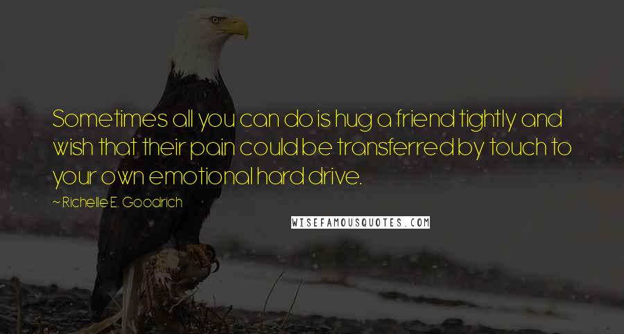 Richelle E. Goodrich Quotes: Sometimes all you can do is hug a friend tightly and wish that their pain could be transferred by touch to your own emotional hard drive.