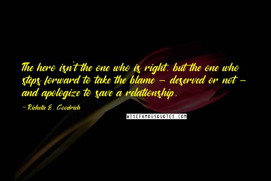 Richelle E. Goodrich Quotes: The hero isn't the one who is right, but the one who steps forward to take the blame - deserved or not - and apologize to save a relationship.