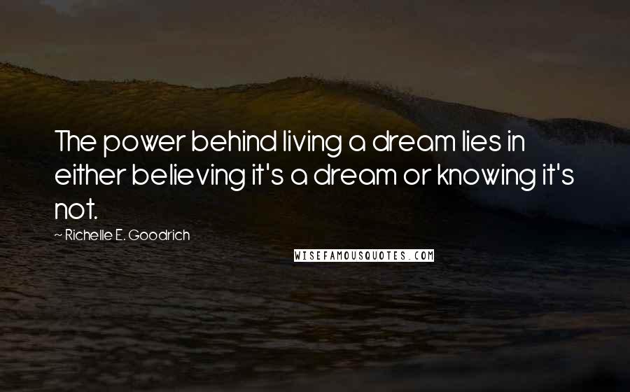 Richelle E. Goodrich Quotes: The power behind living a dream lies in either believing it's a dream or knowing it's not.