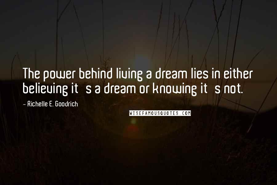 Richelle E. Goodrich Quotes: The power behind living a dream lies in either believing it's a dream or knowing it's not.