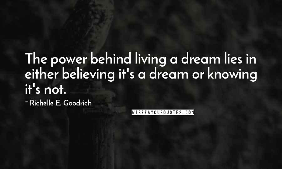 Richelle E. Goodrich Quotes: The power behind living a dream lies in either believing it's a dream or knowing it's not.