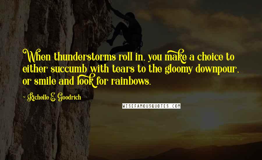 Richelle E. Goodrich Quotes: When thunderstorms roll in, you make a choice to either succumb with tears to the gloomy downpour, or smile and look for rainbows.