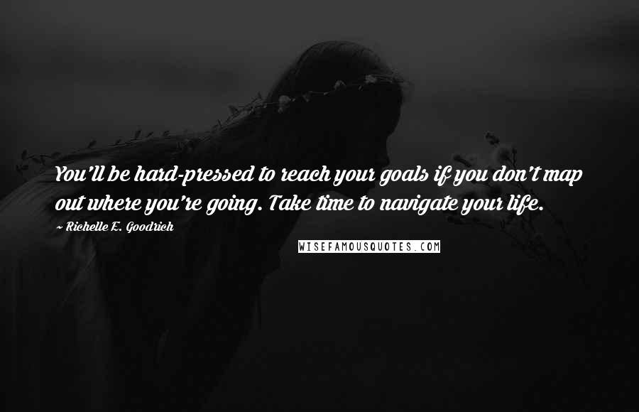 Richelle E. Goodrich Quotes: You'll be hard-pressed to reach your goals if you don't map out where you're going. Take time to navigate your life.