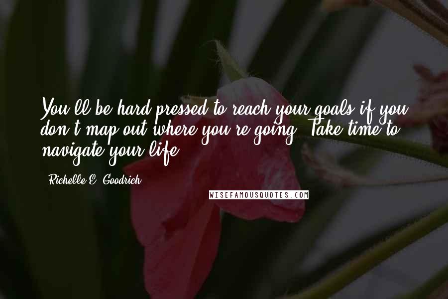 Richelle E. Goodrich Quotes: You'll be hard-pressed to reach your goals if you don't map out where you're going. Take time to navigate your life.